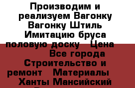 Производим и реализуем Вагонку,Вагонку-Штиль,Имитацию бруса,половую доску › Цена ­ 1 000 - Все города Строительство и ремонт » Материалы   . Ханты-Мансийский,Радужный г.